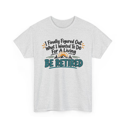 Retired Life T-Shirt — "I Finally Figured Out What I Wanted To Do For A Living: Be Retired"